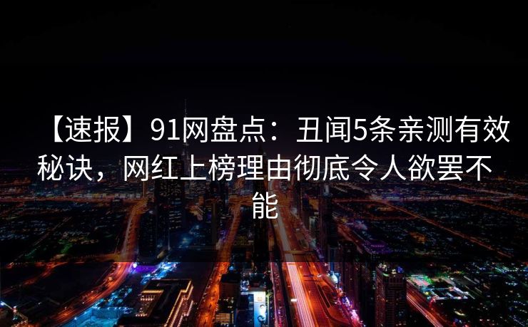 【速报】91网盘点：丑闻5条亲测有效秘诀，网红上榜理由彻底令人欲罢不能