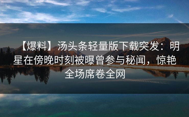 【爆料】汤头条轻量版下载突发：明星在傍晚时刻被曝曾参与秘闻，惊艳全场席卷全网