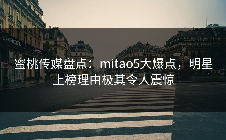 蜜桃传媒盘点：mitao5大爆点，明星上榜理由极其令人震惊