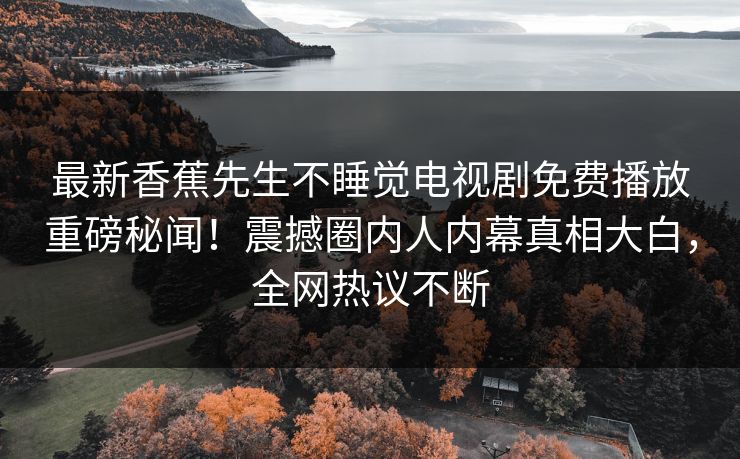 最新香蕉先生不睡觉电视剧免费播放重磅秘闻！震撼圈内人内幕真相大白，全网热议不断