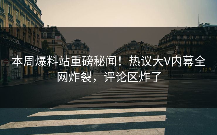 本周爆料站重磅秘闻！热议大V内幕全网炸裂，评论区炸了