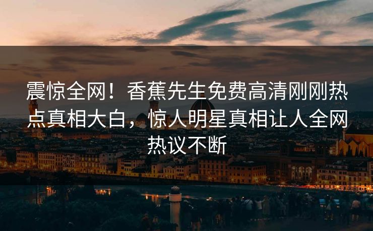 震惊全网！香蕉先生免费高清刚刚热点真相大白，惊人明星真相让人全网热议不断