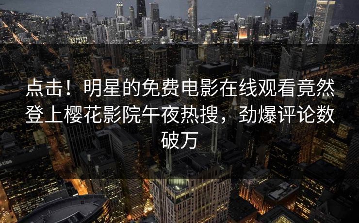 点击！明星的免费电影在线观看竟然登上樱花影院午夜热搜，劲爆评论数破万
