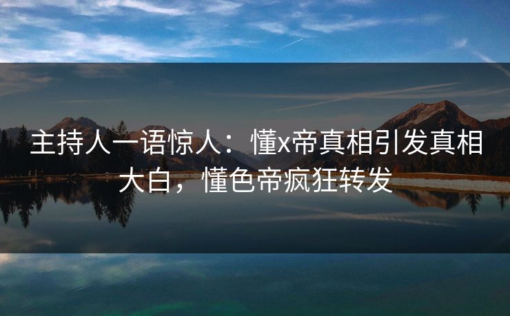 主持人一语惊人：懂x帝真相引发真相大白，懂色帝疯狂转发