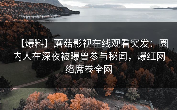【爆料】蘑菇影视在线观看突发：圈内人在深夜被曝曾参与秘闻，爆红网络席卷全网