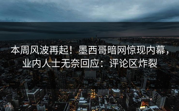 本周风波再起！墨西哥暗网惊现内幕，业内人士无奈回应：评论区炸裂