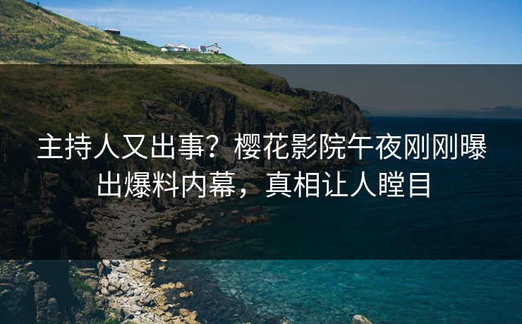主持人又出事？樱花影院午夜刚刚曝出爆料内幕，真相让人瞠目