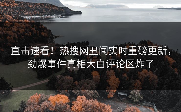直击速看！热搜网丑闻实时重磅更新，劲爆事件真相大白评论区炸了