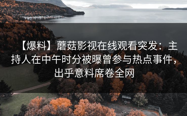 【爆料】蘑菇影视在线观看突发：主持人在中午时分被曝曾参与热点事件，出乎意料席卷全网