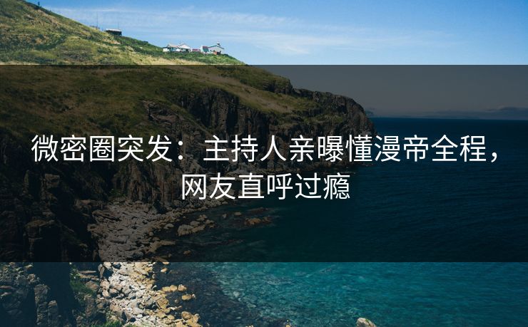 微密圈突发：主持人亲曝懂漫帝全程，网友直呼过瘾