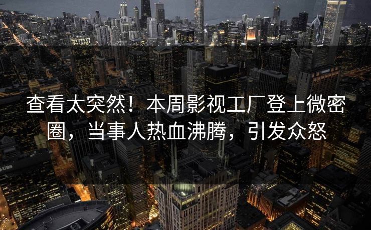 查看太突然！本周影视工厂登上微密圈，当事人热血沸腾，引发众怒