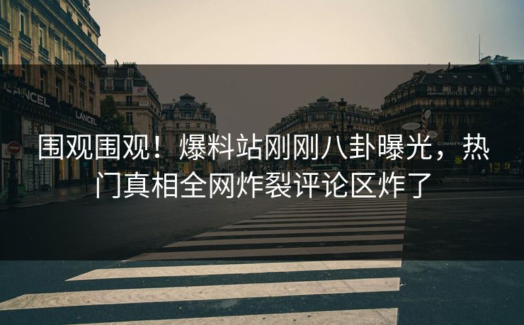 围观围观！爆料站刚刚八卦曝光，热门真相全网炸裂评论区炸了