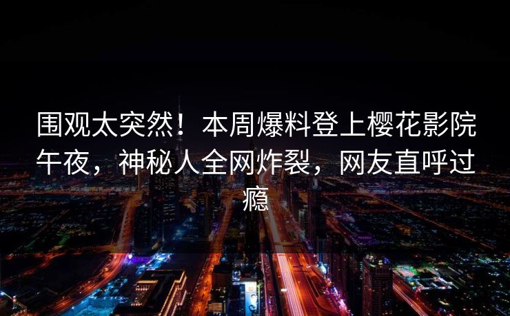 围观太突然！本周爆料登上樱花影院午夜，神秘人全网炸裂，网友直呼过瘾