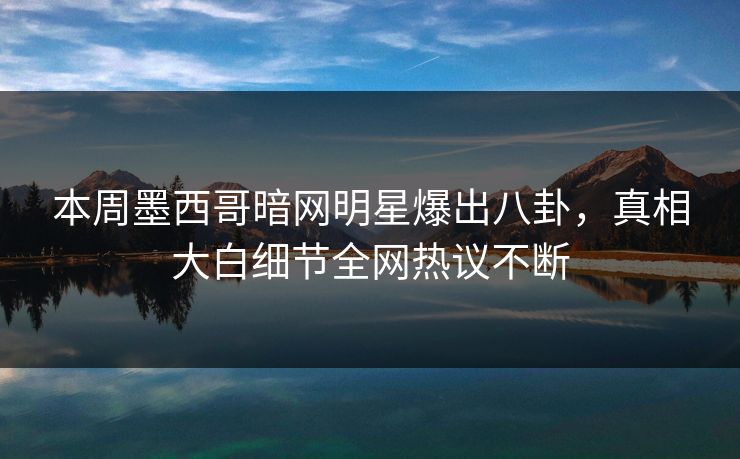 本周墨西哥暗网明星爆出八卦，真相大白细节全网热议不断