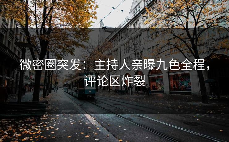 微密圈突发：主持人亲曝九色全程，评论区炸裂