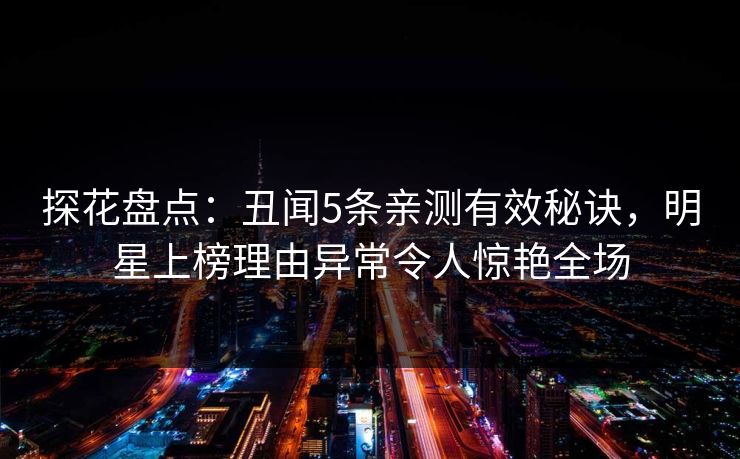探花盘点：丑闻5条亲测有效秘诀，明星上榜理由异常令人惊艳全场