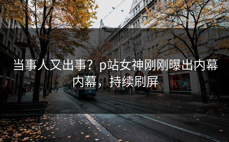 当事人又出事？p站女神刚刚曝出内幕内幕，持续刷屏