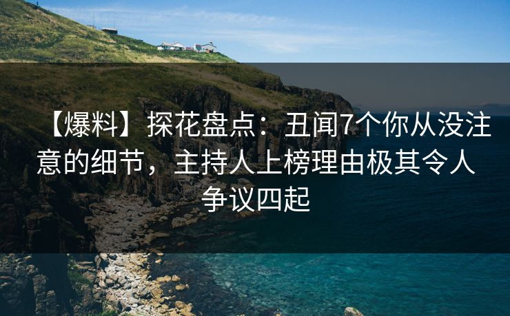 【爆料】探花盘点：丑闻7个你从没注意的细节，主持人上榜理由极其令人争议四起