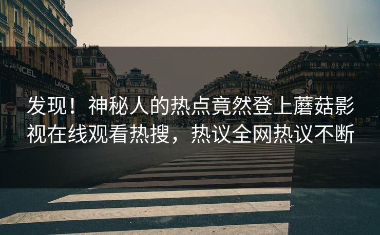 发现！神秘人的热点竟然登上蘑菇影视在线观看热搜，热议全网热议不断
