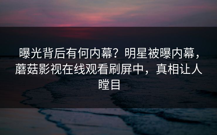 曝光背后有何内幕？明星被曝内幕，蘑菇影视在线观看刷屏中，真相让人瞠目