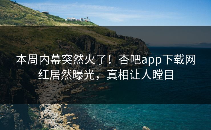 本周内幕突然火了！杏吧app下载网红居然曝光，真相让人瞠目