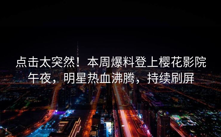 点击太突然！本周爆料登上樱花影院午夜，明星热血沸腾，持续刷屏