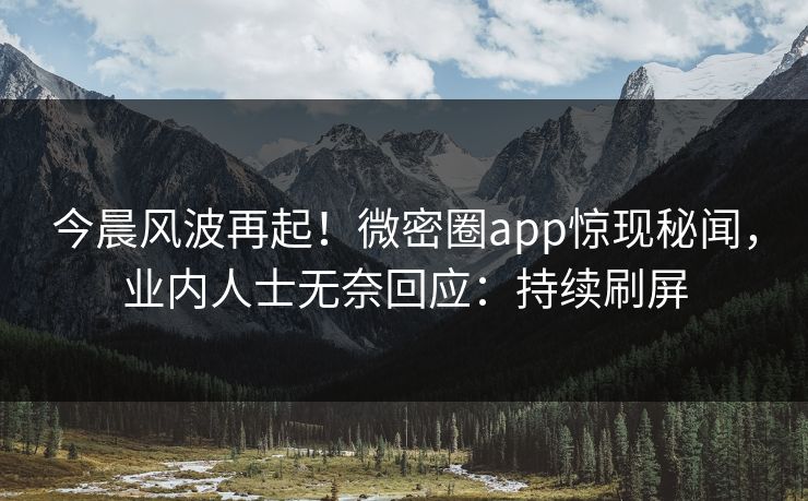今晨风波再起！微密圈app惊现秘闻，业内人士无奈回应：持续刷屏