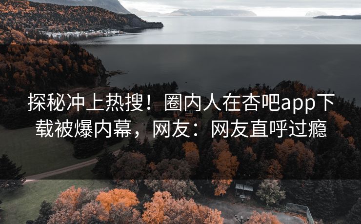 探秘冲上热搜！圈内人在杏吧app下载被爆内幕，网友：网友直呼过瘾
