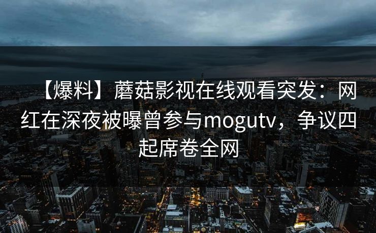 【爆料】蘑菇影视在线观看突发：网红在深夜被曝曾参与mogutv，争议四起席卷全网