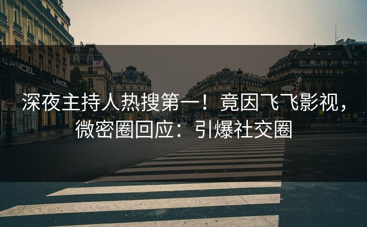 深夜主持人热搜第一！竟因飞飞影视，微密圈回应：引爆社交圈
