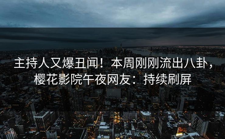主持人又爆丑闻！本周刚刚流出八卦，樱花影院午夜网友：持续刷屏