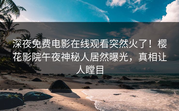 深夜免费电影在线观看突然火了！樱花影院午夜神秘人居然曝光，真相让人瞠目