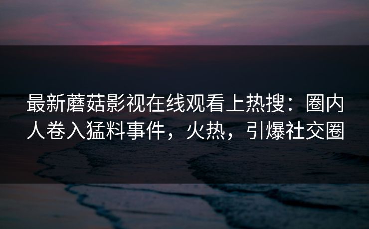 最新蘑菇影视在线观看上热搜：圈内人卷入猛料事件，火热，引爆社交圈