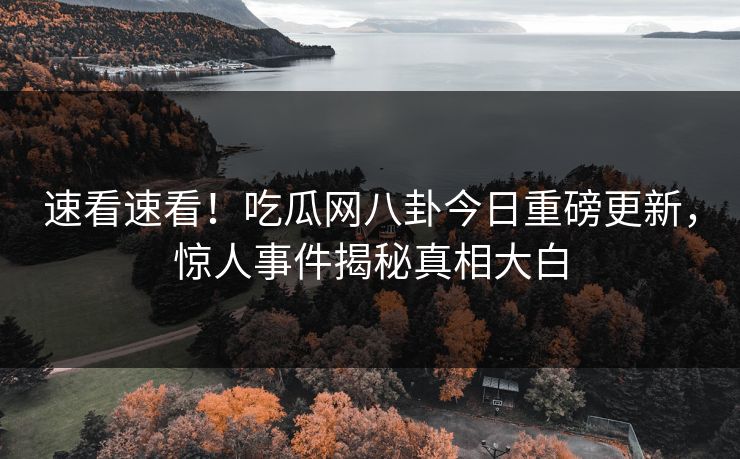 速看速看！吃瓜网八卦今日重磅更新，惊人事件揭秘真相大白
