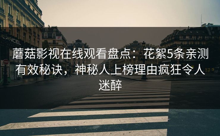 蘑菇影视在线观看盘点：花絮5条亲测有效秘诀，神秘人上榜理由疯狂令人迷醉
