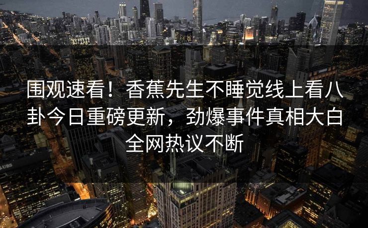 围观速看！香蕉先生不睡觉线上看八卦今日重磅更新，劲爆事件真相大白全网热议不断