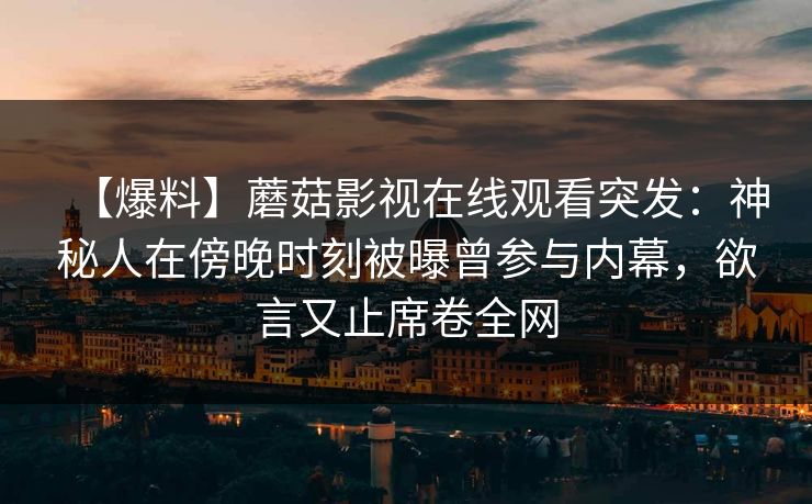 【爆料】蘑菇影视在线观看突发：神秘人在傍晚时刻被曝曾参与内幕，欲言又止席卷全网