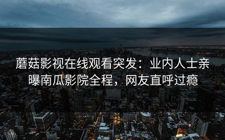 蘑菇影视在线观看突发：业内人士亲曝南瓜影院全程，网友直呼过瘾
