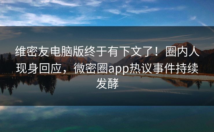 维密友电脑版终于有下文了！圈内人现身回应，微密圈app热议事件持续发酵