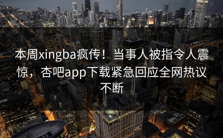 本周xingba疯传！当事人被指令人震惊，杏吧app下载紧急回应全网热议不断