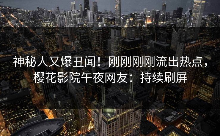 神秘人又爆丑闻!刚刚刚刚流出热点,樱花影院午夜网友:持续刷屏 神秘人又爆丑闻!刚刚刚刚流出热点,樱花影院午夜网友:持续刷屏