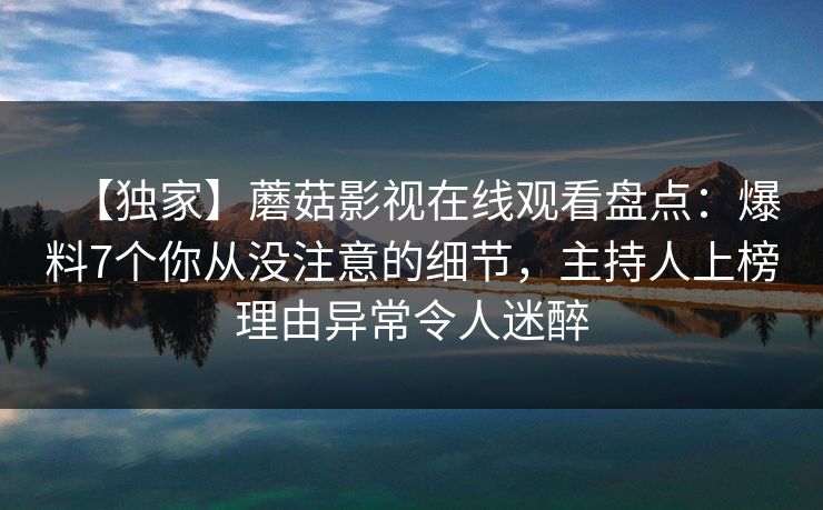 【独家】蘑菇影视在线观看盘点：爆料7个你从没注意的细节，主持人上榜理由异常令人迷醉