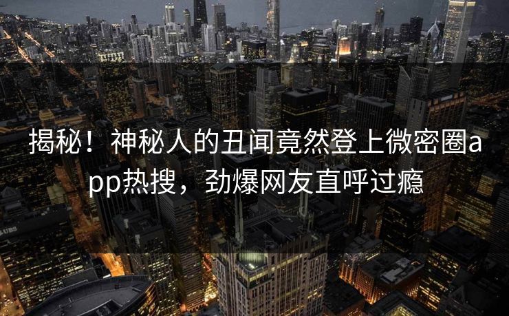 揭秘!神秘人的丑闻竟然登上微密圈app热搜,劲爆网友直呼过瘾 揭秘!神秘人的丑闻竟然登上微密圈app热搜,劲爆网友直呼过瘾