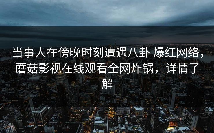 当事人在傍晚时刻遭遇八卦 爆红网络，蘑菇影视在线观看全网炸锅，详情了解