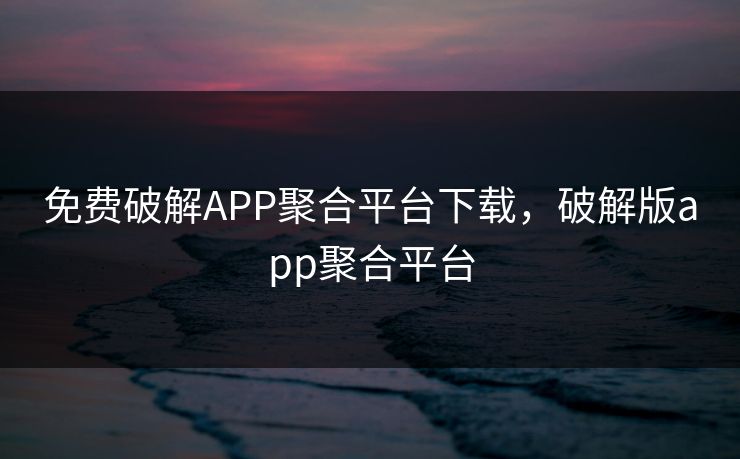 免费破解APP聚合平台下载，破解版app聚合平台
