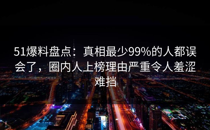 51爆料盘点:真相最少99%的人都误会了,圈内人上榜理由严重令人羞涩难挡 51爆料盘点:真相最少99%的人都误会了,圈内人上榜理由严重令人羞涩难挡