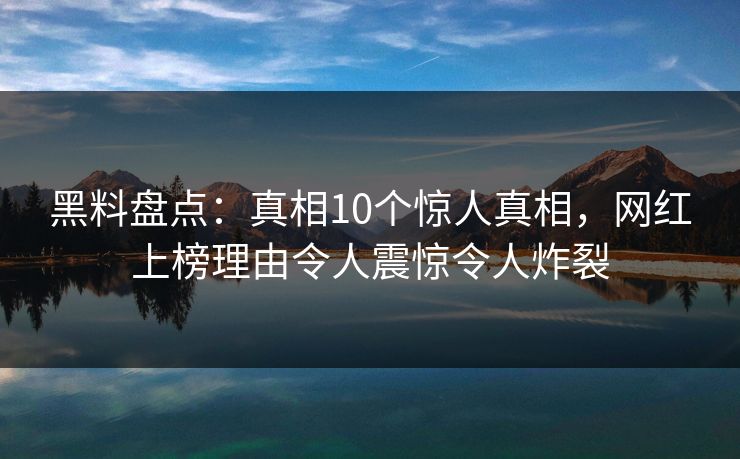 黑料盘点：真相10个惊人真相，网红上榜理由令人震惊令人炸裂