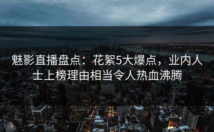 魅影直播盘点:花絮5大爆点,业内人士上榜理由相当令人热血沸腾 魅影直播盘点:花絮5大爆点,业内人士上榜理由相当令人热血沸腾