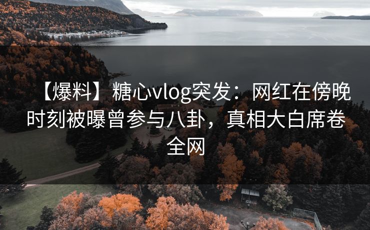 【爆料】糖心vlog突发：网红在傍晚时刻被曝曾参与八卦，真相大白席卷全网