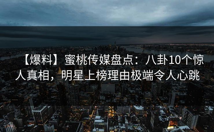 【爆料】蜜桃传媒盘点：八卦10个惊人真相，明星上榜理由极端令人心跳